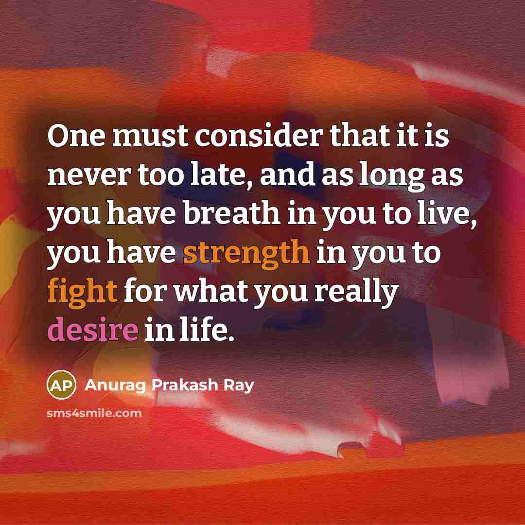 “One must consider that it is never too late, and as long as you have breath in you to live, you have strength in you to fight for what you really desire in life.” quote by Anurag Prakash Ray