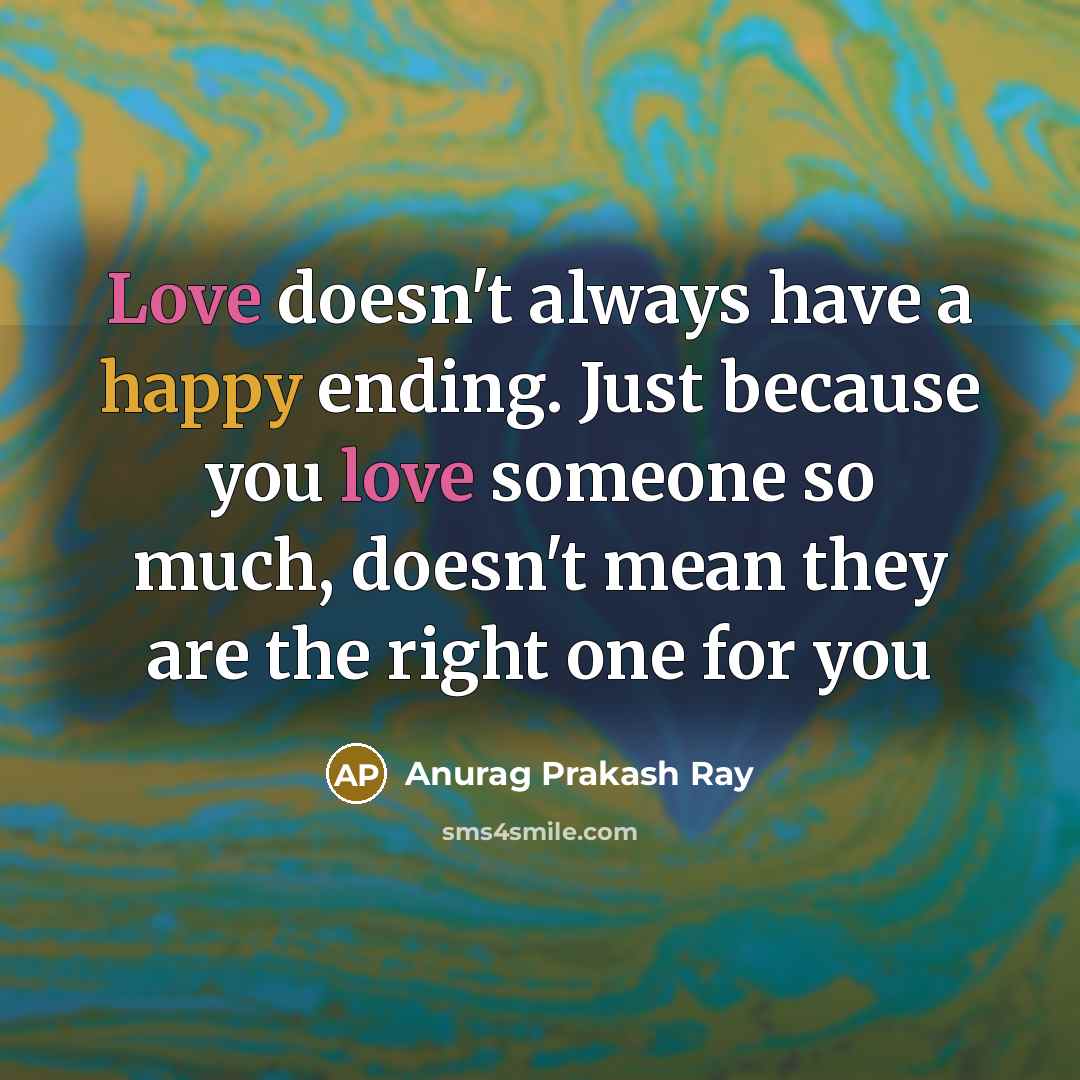 “Love doesn't always have a happy ending. Just because you love someone so much, doesn't mean they are the right one for you” quote by Anurag Prakash Ray