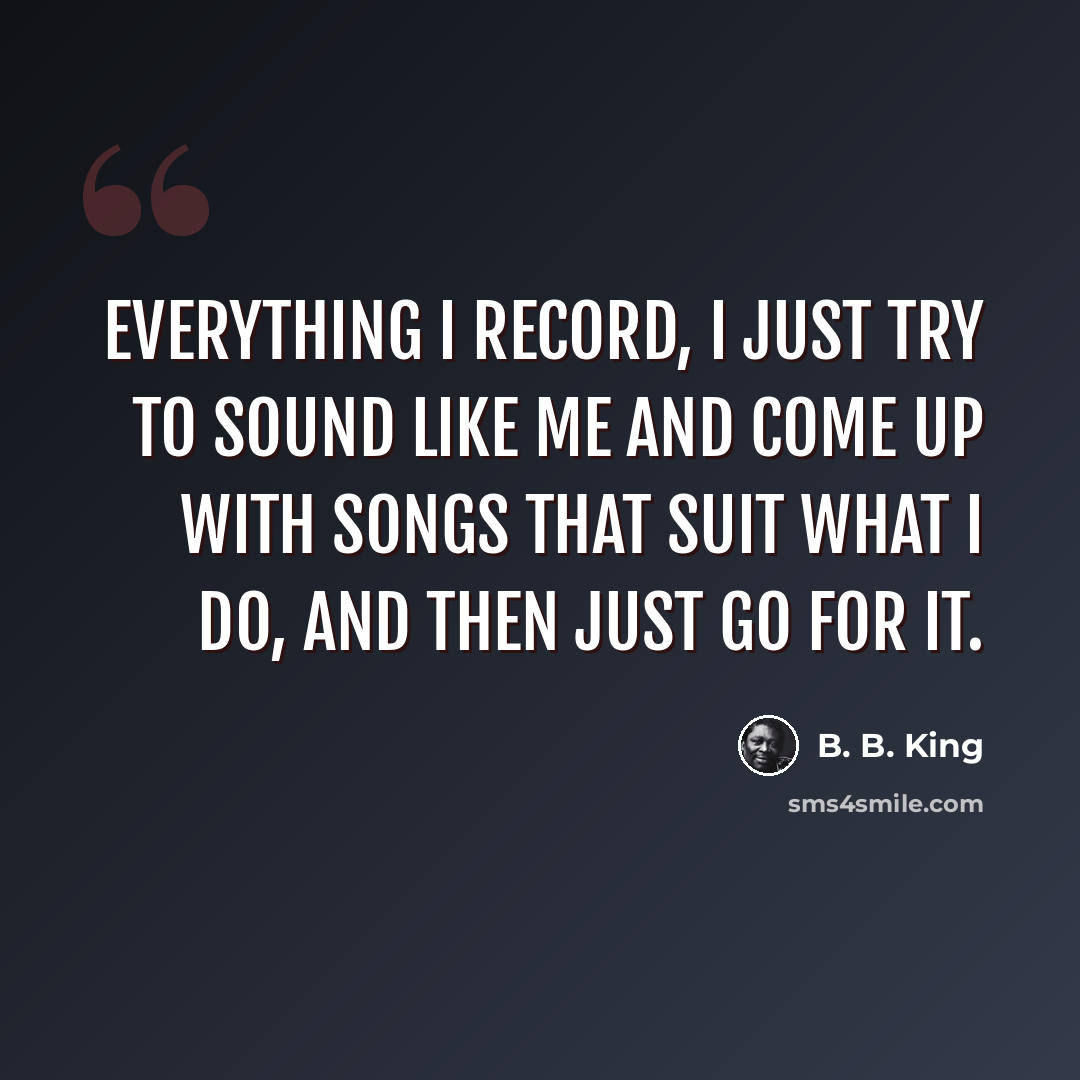 “Everything I record, I just try to sound like me and come up with songs that suit what I do, and then just go for it.” quote by B. B. King