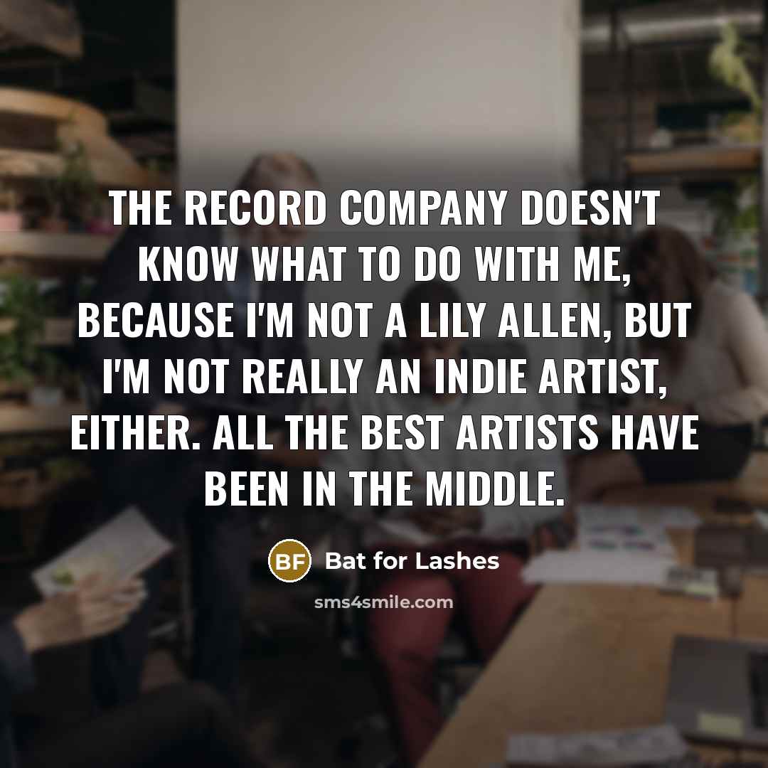 “The record company doesn't know what to do with me, because I'm not a Lily Allen, but I'm not really an indie artist, either. All the best artists have been in the middle.” quote by Bat for Lashes