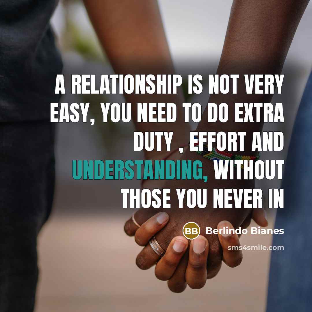 “A relationship is not very easy, you need to do extra duty , effort and understanding, without those you never in” quote by Berlindo Bianes