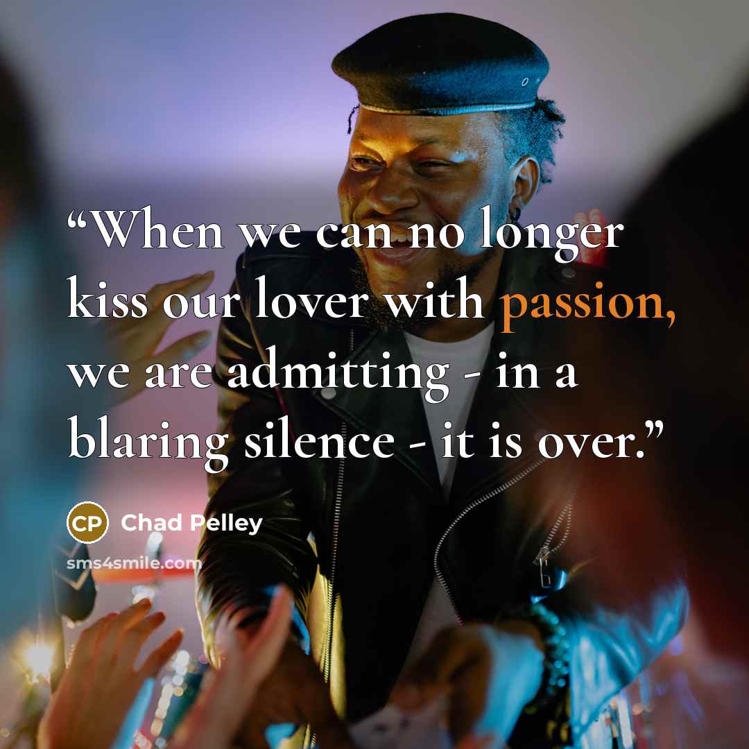 “When we can no longer kiss our lover with passion, we are admitting - in a blaring silence - it is over.” quote by Chad Pelley
