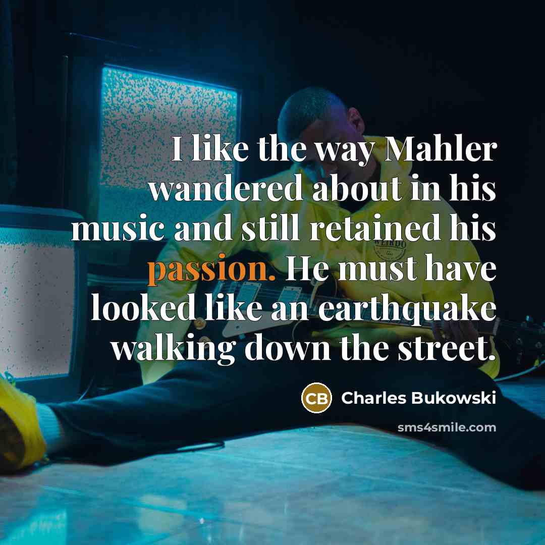 “I like the way Mahler wandered about in his music and still retained his passion. He must have looked like an earthquake walking down the street.” quote by Charles Bukowski