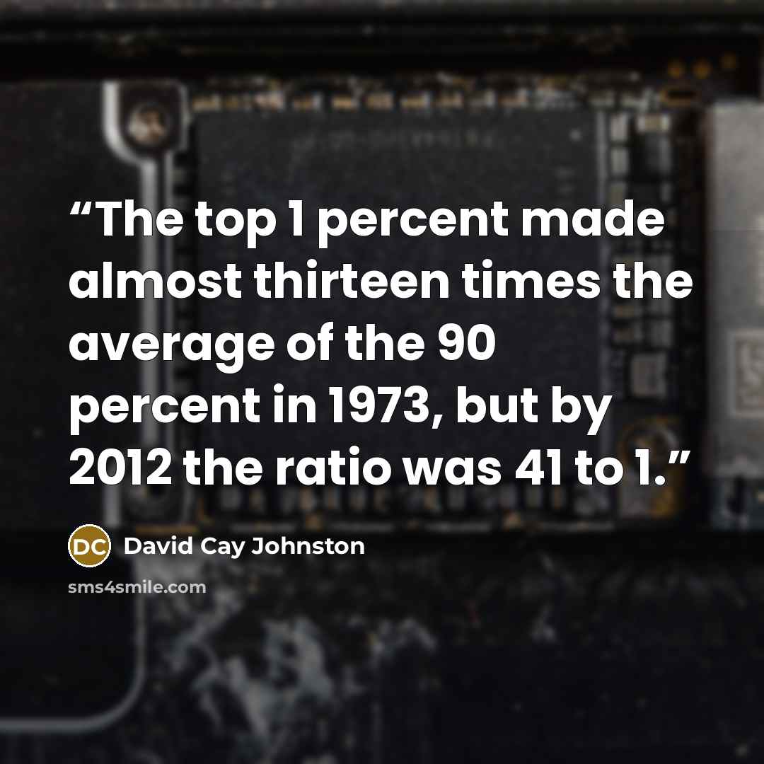“The top 1 percent made almost thirteen times the average of the 90 percent in 1973, but by 2012 the ratio was 41 to 1.” quote by David Cay Johnston