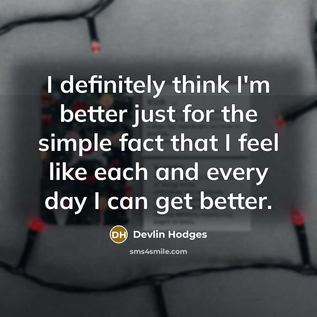 “I definitely think I'm better just for the simple fact that I feel like each and every day I can get better.” quote by Devlin Hodges