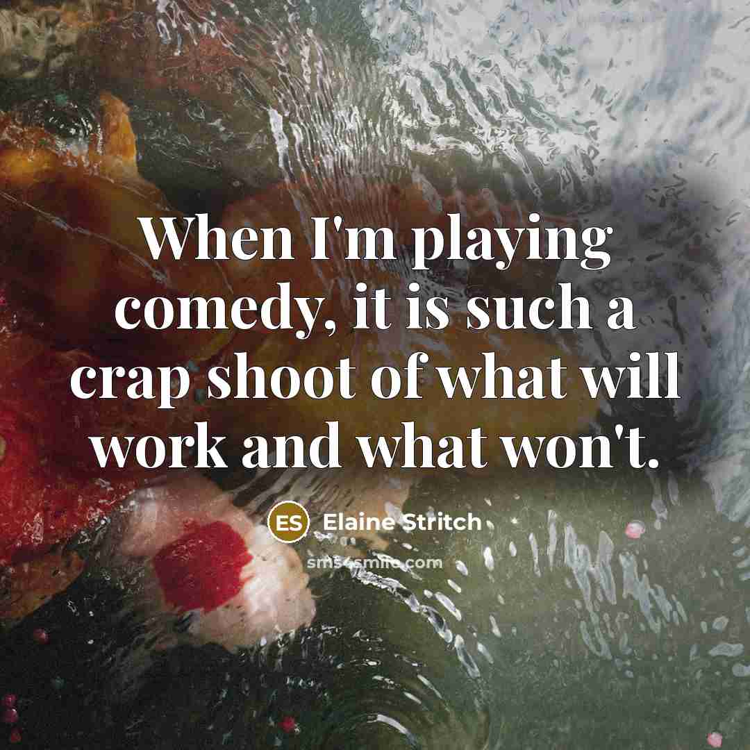 “When I'm playing comedy, it is such a crap shoot of what will work and what won't.” quote by Elaine Stritch