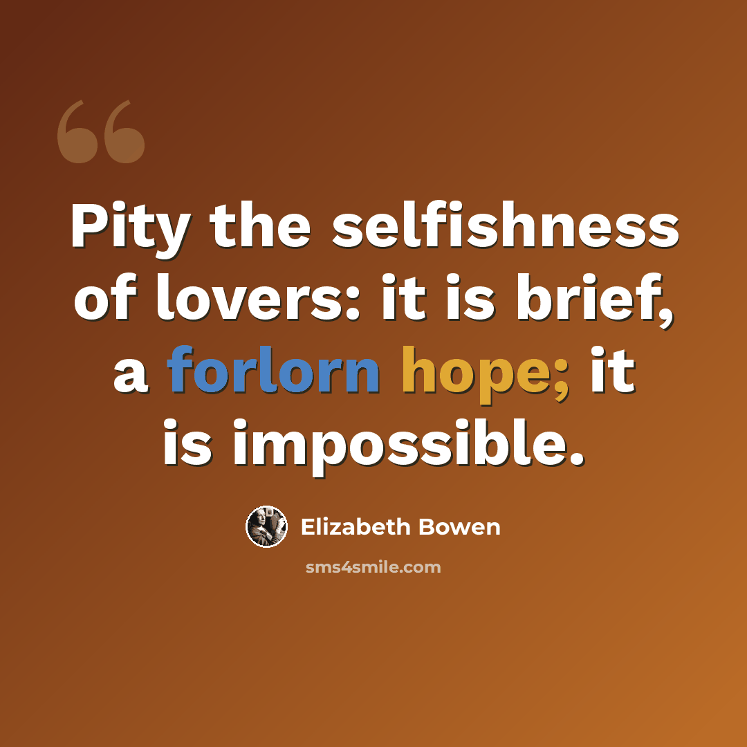 “Pity the selfishness of lovers: it is brief, a forlorn hope; it is impossible.” quote by Elizabeth Bowen
