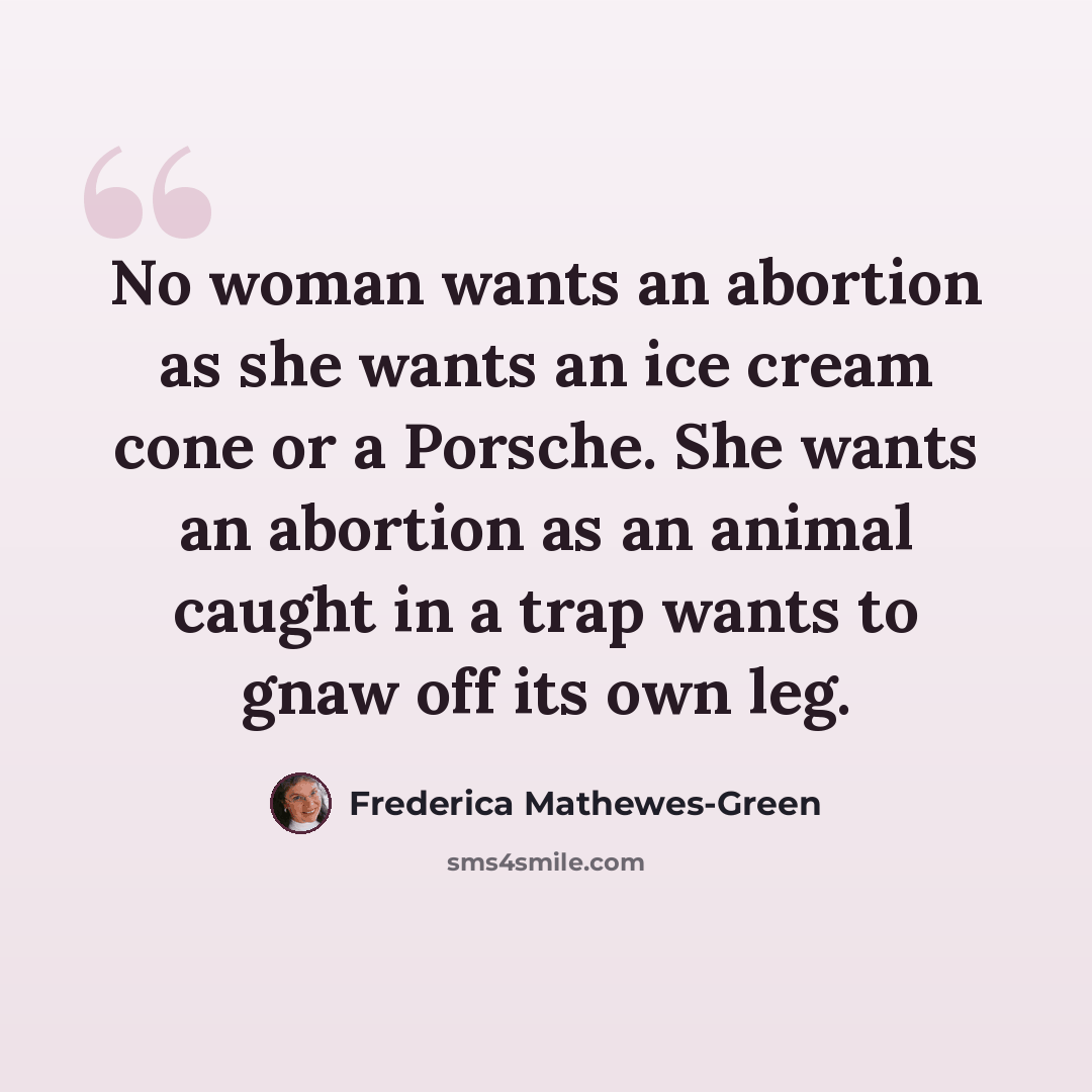 “No woman wants an abortion as she wants an ice cream cone or a Porsche. She wants an abortion as an animal caught in a trap wants to gnaw off its own leg.” quote by Frederica Mathewes-Green