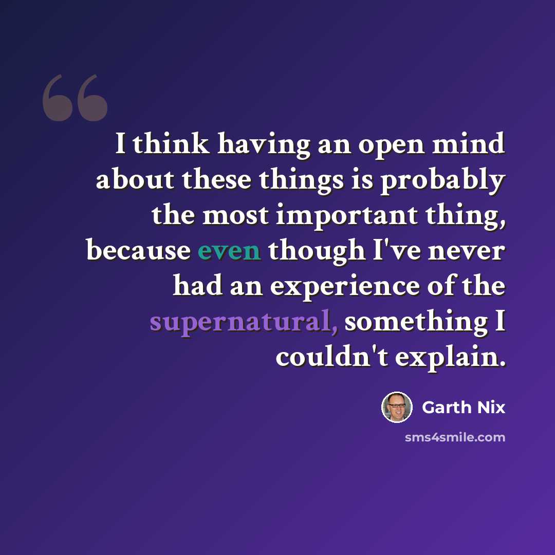 “I think having an open mind about these things is probably the most important thing, because even though I've never had an experience of the supernatural, something I couldn't explain.” quote by Garth Nix