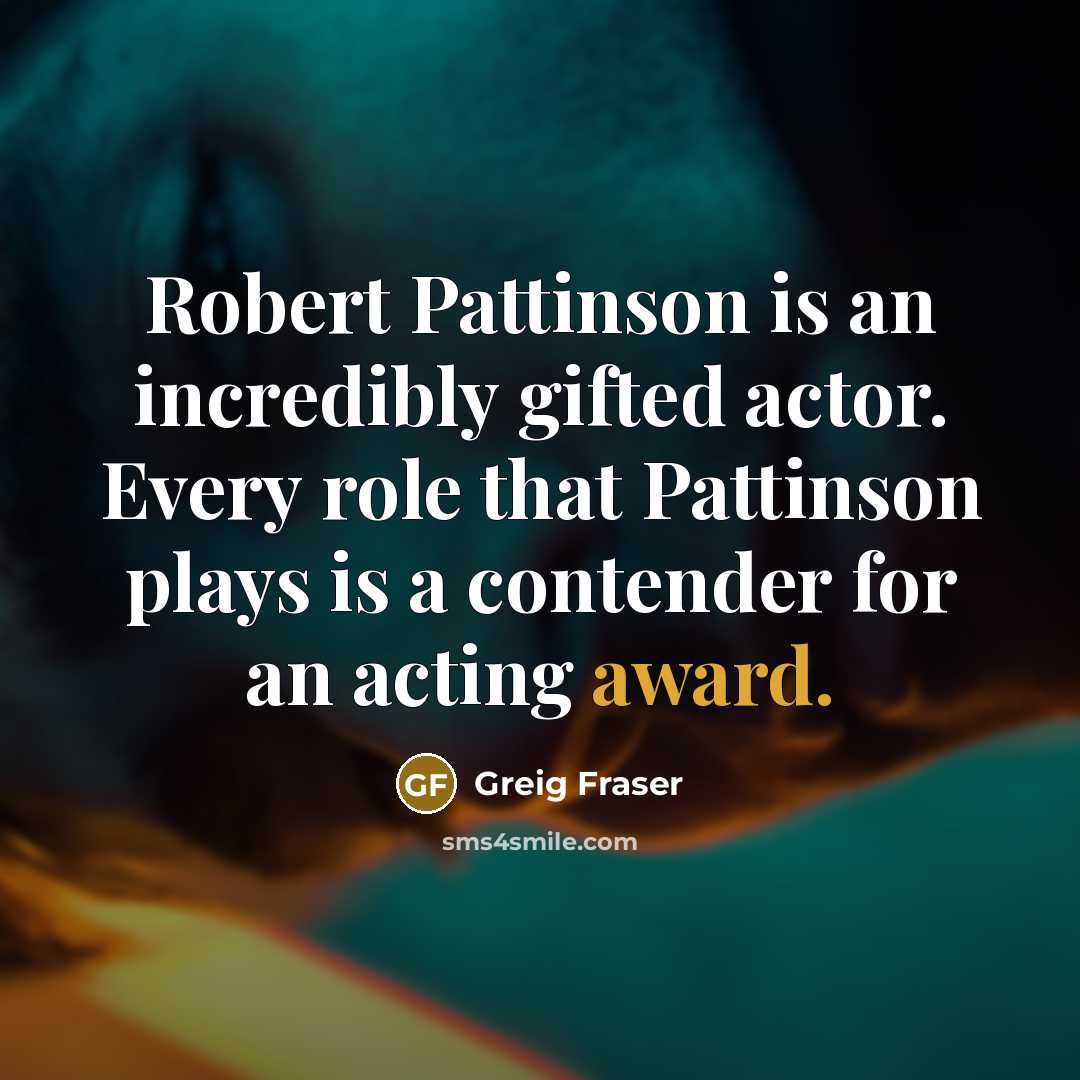 “Robert Pattinson is an incredibly gifted actor. Every role that Pattinson plays is a contender for an acting award.” quote by Greig Fraser