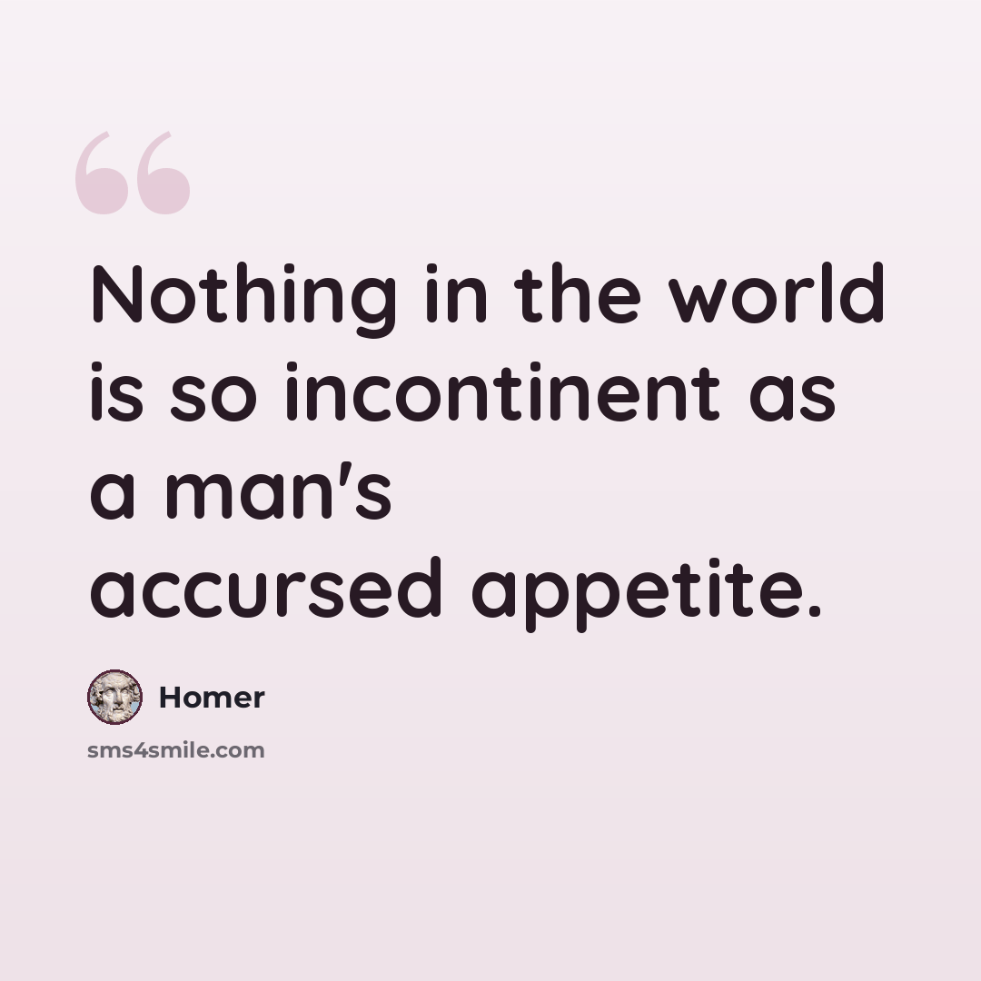 “Nothing in the world is so incontinent as a man's accursed appetite.” quote by Homer