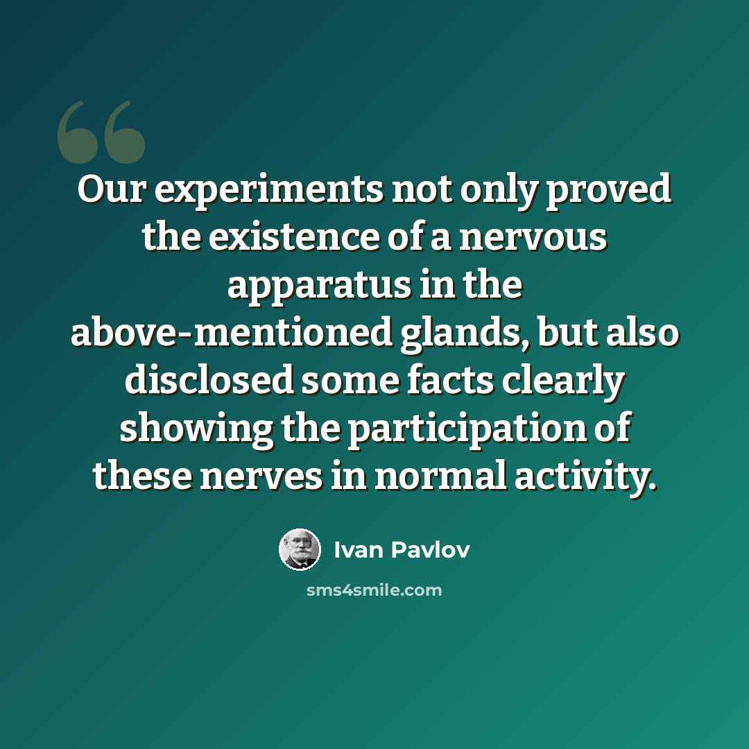“Our experiments not only proved the existence of a nervous apparatus in the above-mentioned glands, but also disclosed some facts clearly showing the participation of these nerves in normal activity.” quote by Ivan Pavlov