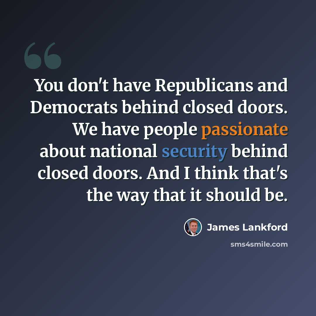 “You don't have Republicans and Democrats behind closed doors. We have people passionate about national security behind closed doors. And I think that's the way that it should be.” quote by James Lankford