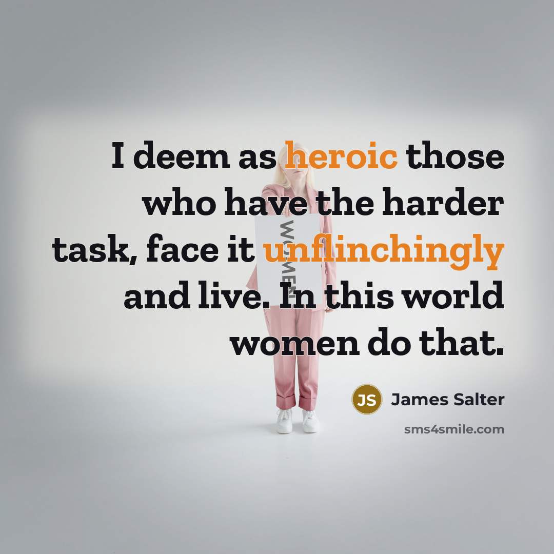 “I deem as heroic those who have the harder task, face it unflinchingly and live. In this world women do that.” quote by James Salter