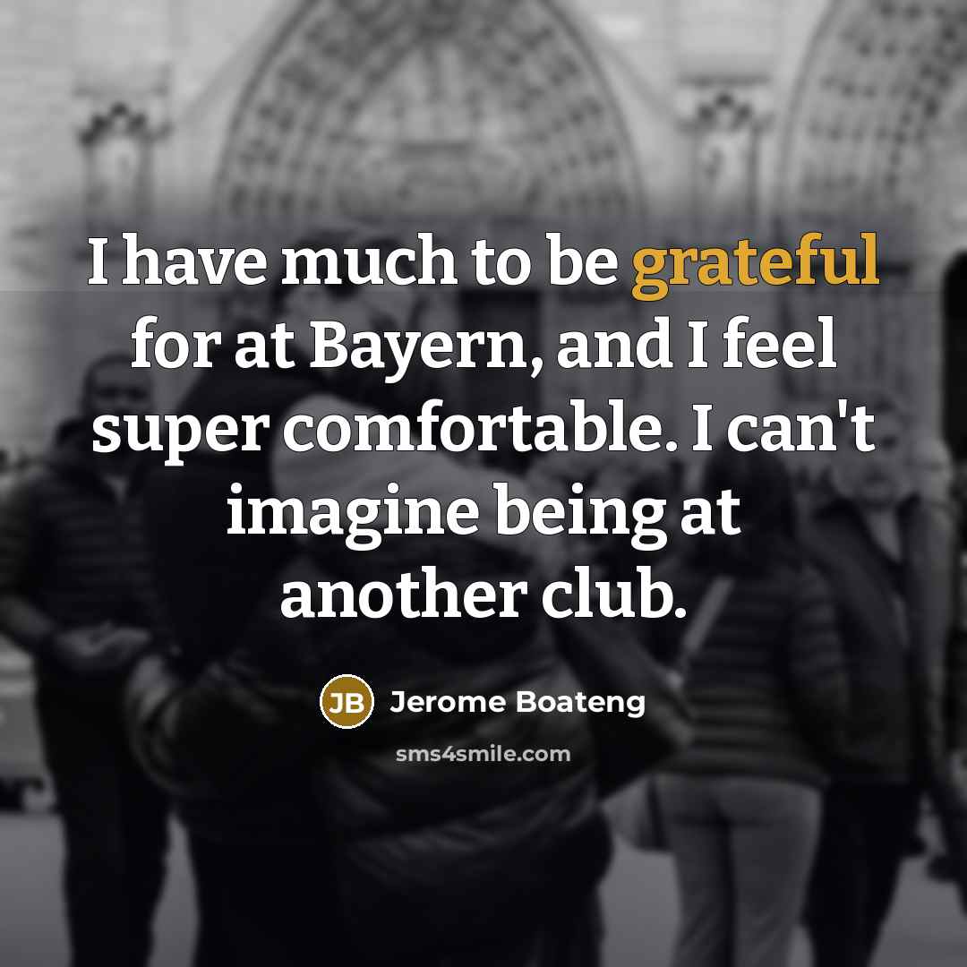 “I have much to be grateful for at Bayern, and I feel super comfortable. I can't imagine being at another club.” quote by Jerome Boateng