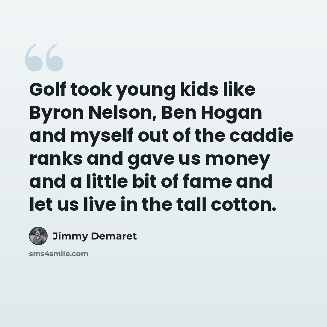 “Golf took young kids like Byron Nelson, Ben Hogan and myself out of the caddie ranks and gave us money and a little bit of fame and let us live in the tall cotton.” quote by Jimmy Demaret