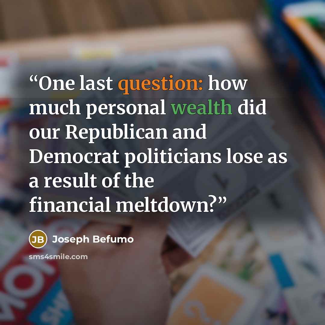 “One last question: how much personal wealth did our Republican and Democrat politicians lose as a result of the financial meltdown?” quote by Joseph Befumo