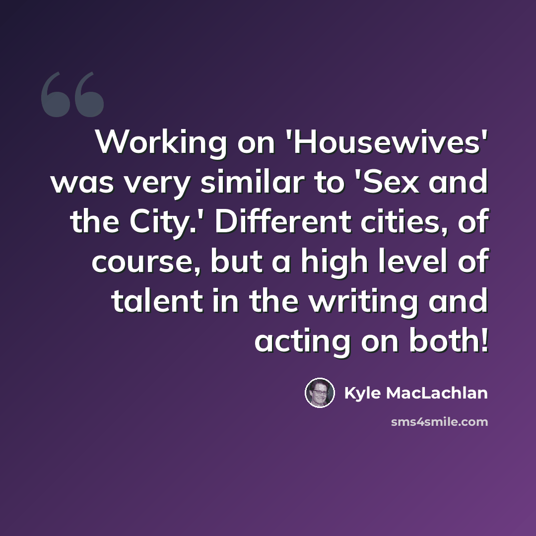 “Working on 'Housewives' was very similar to 'Sex and the City.' Different cities, of course, but a high level of talent in the writing and acting on both!” quote by Kyle MacLachlan
