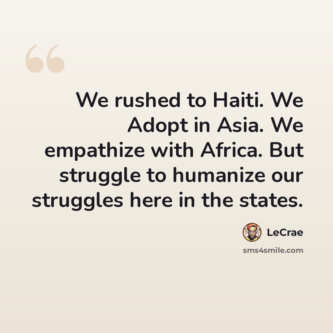 “We rushed to Haiti. We Adopt in Asia. We empathize with Africa. But struggle to humanize our struggles here in the states.” quote by LeCrae