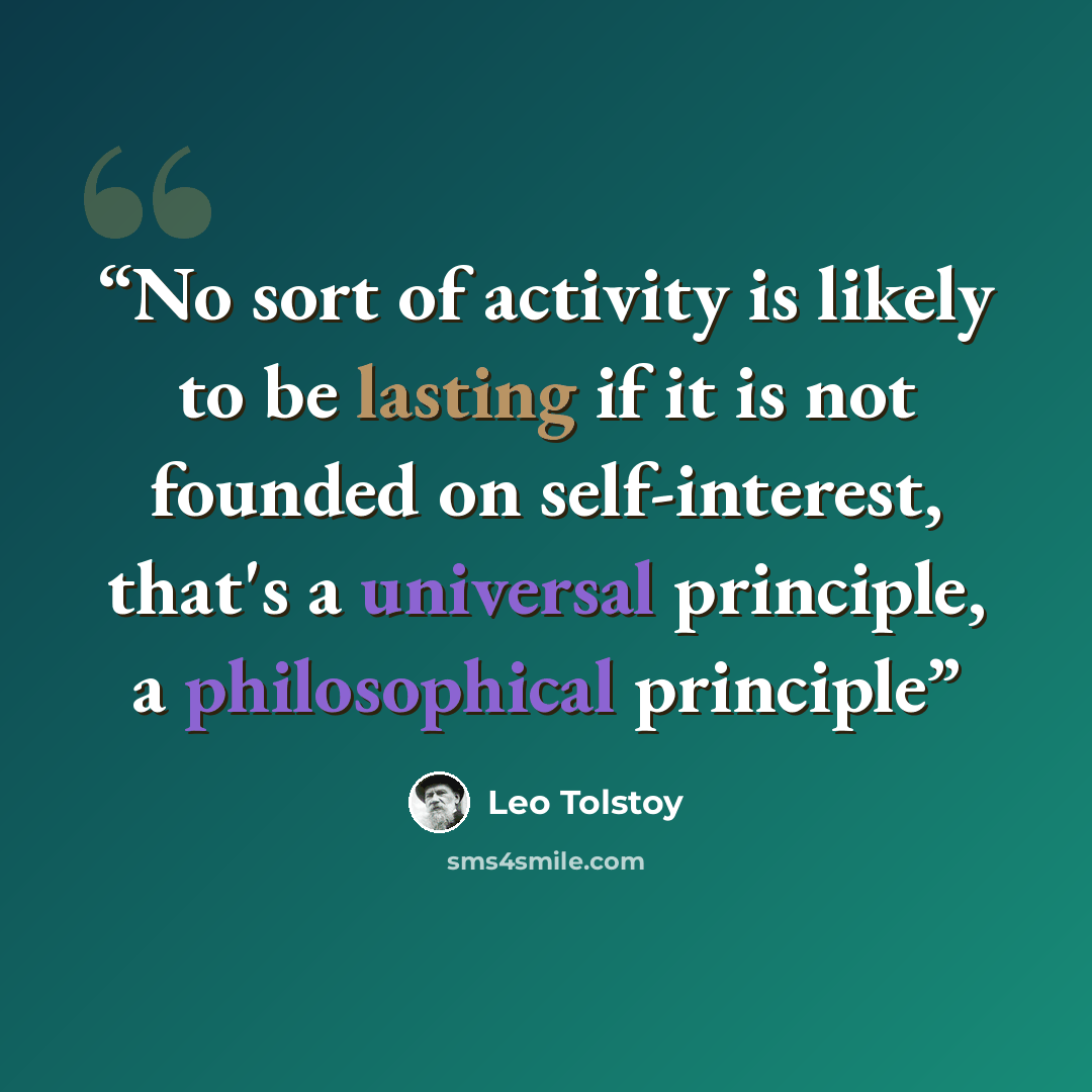 “No sort of activity is likely to be lasting if it is not founded on self-interest, that's a universal principle, a philosophical principle” quote by Leo Tolstoy
