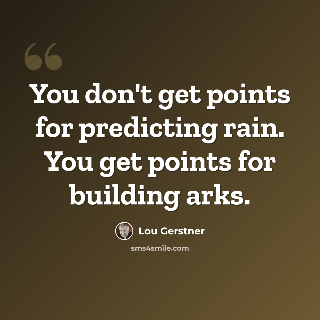 “You don't get points for predicting rain. You get points for building arks.” quote by Lou Gerstner