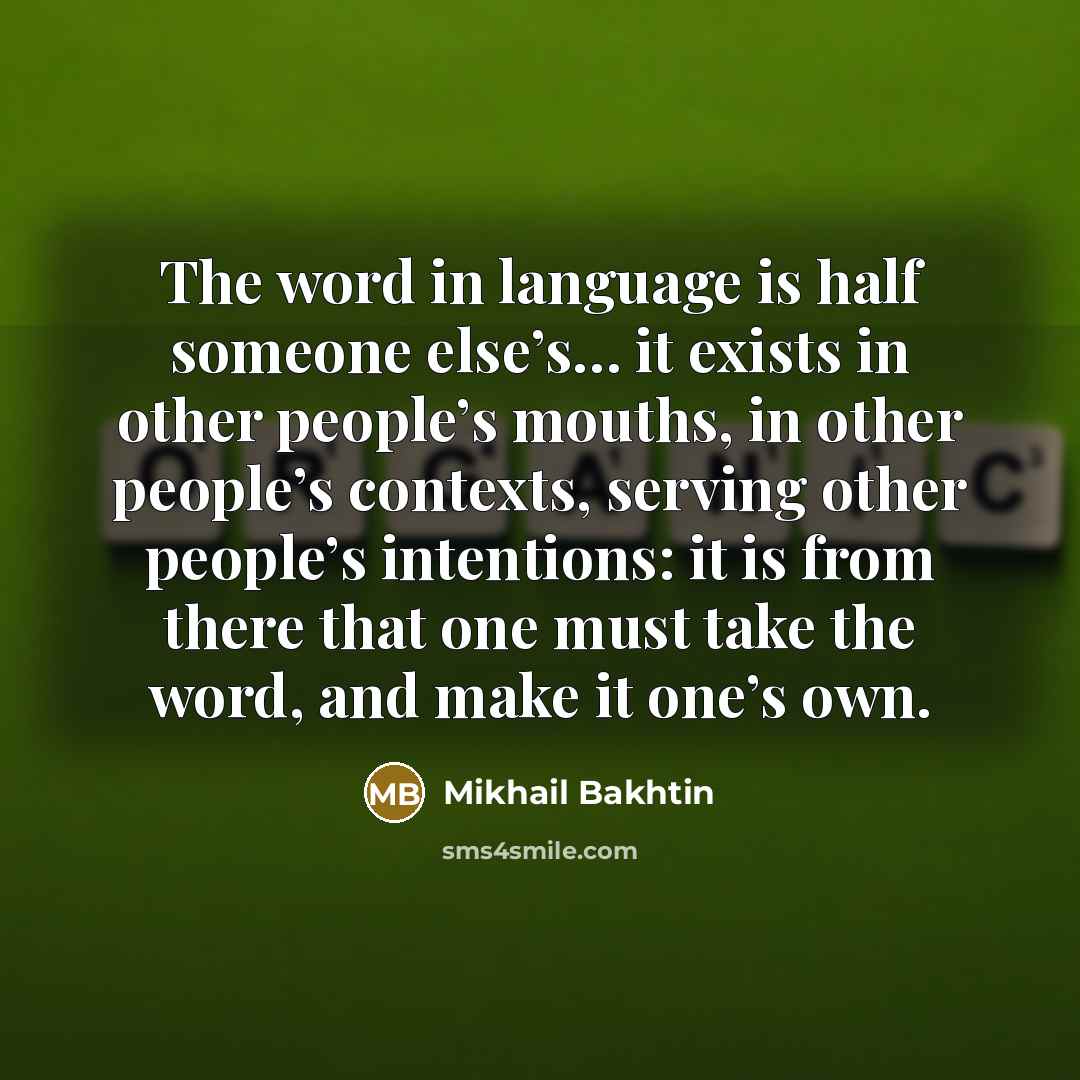 “The word in language is half someone else’s… it exists in other people’s mouths, in other people’s contexts, serving other people’s intentions: it is from there that one must take the word, and make it one’s own.” quote by Mikhail Bakhtin