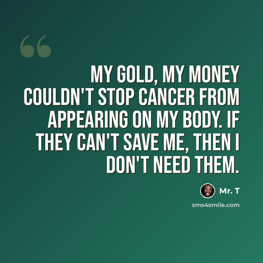 “My gold, my money couldn't stop cancer from appearing on my body. If they can't save me, then I don't need them.” quote by Mr. T
