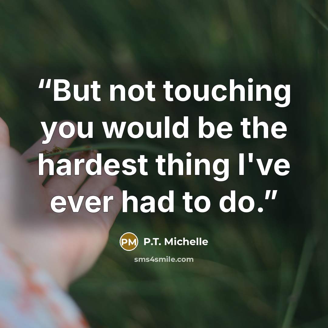 “But not touching you would be the hardest thing I've ever had to do.” quote by P.T. Michelle