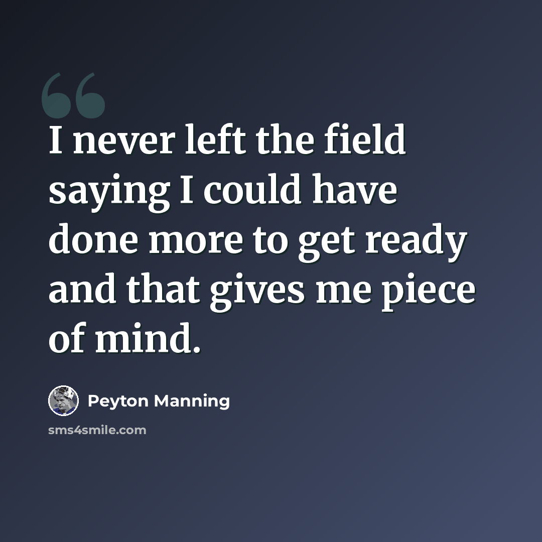 “I never left the field saying I could have done more to get ready and that gives me piece of mind.” quote by Peyton Manning