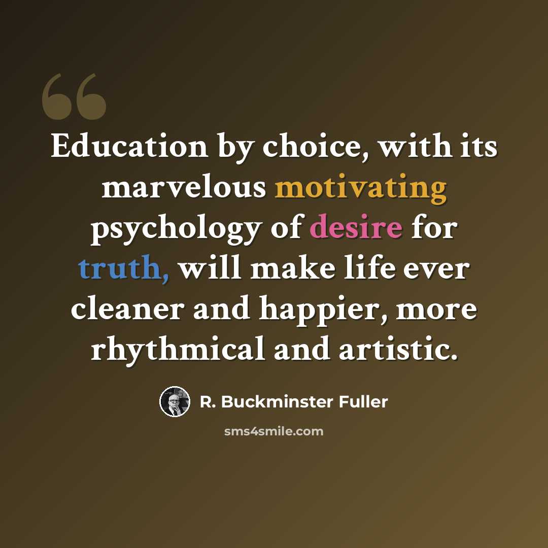 “Education by choice, with its marvelous motivating psychology of desire for truth, will make life ever cleaner and happier, more rhythmical and artistic.” quote by R. Buckminster Fuller