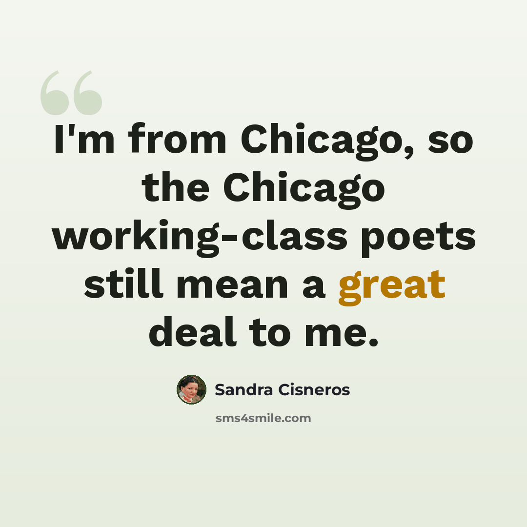 “I'm from Chicago, so the Chicago working-class poets still mean a great deal to me.” quote by Sandra Cisneros