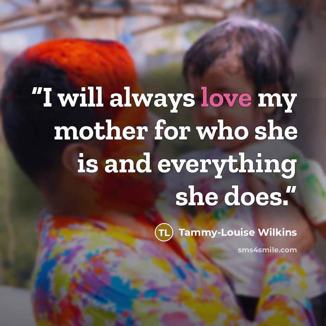 “I will always love my mother for who she is and everything she does.” quote by Tammy-Louise Wilkins