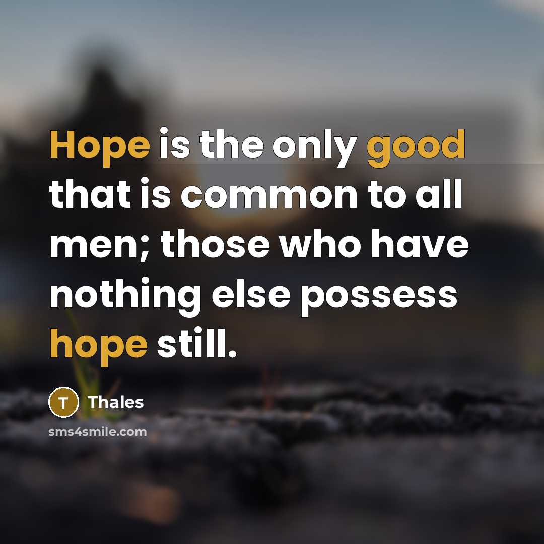 “Hope is the only good that is common to all men; those who have nothing else possess hope still.” quote by Thales
