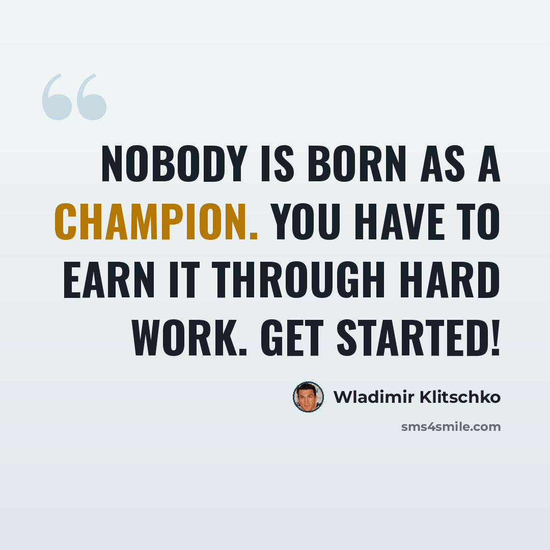 “Nobody is born as a champion. You have to earn it through hard work. Get started!” quote by Wladimir Klitschko