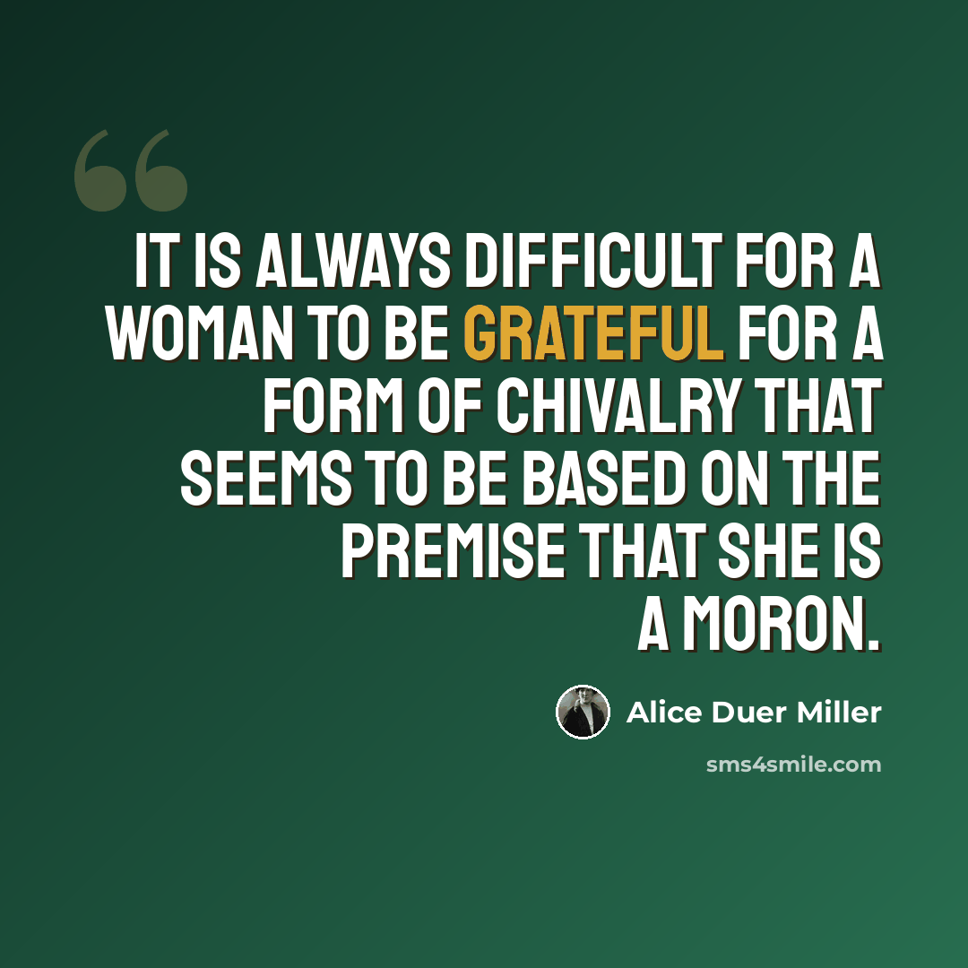 “It is always difficult for a woman to be grateful for a form of chivalry that seems to be based on the premise that she is a moron.” quote by Alice Duer Miller