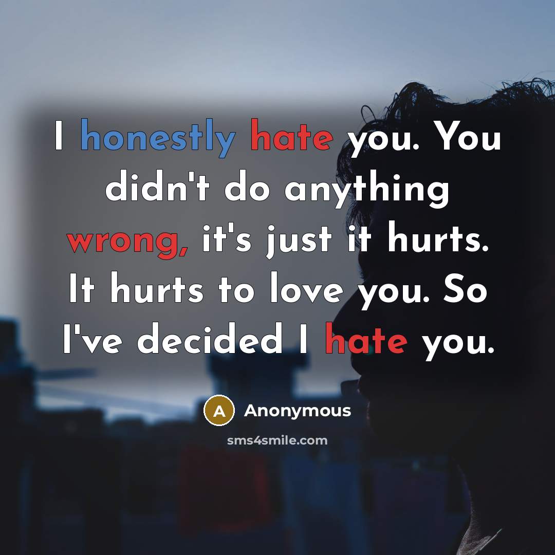 “I honestly hate you. You didn't do anything wrong, it's just it hurts. It hurts to love you. So I've decided I hate you.” quote by Anonymous