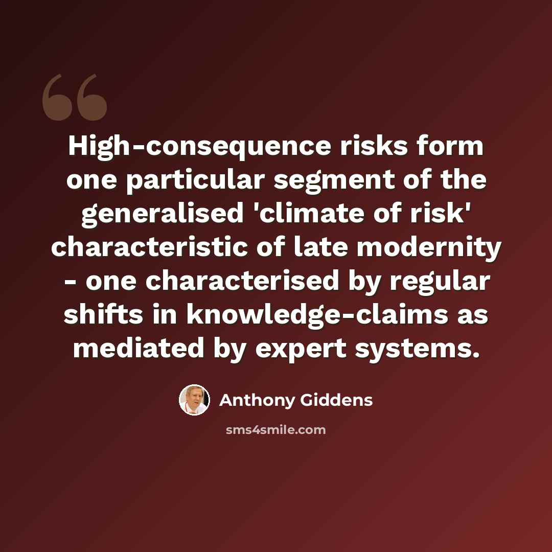 “High-consequence risks form one particular segment of the generalised 'climate of risk' characteristic of late modernity - one characterised by regular shifts in knowledge-claims as mediated by expert systems.” quote by Anthony Giddens