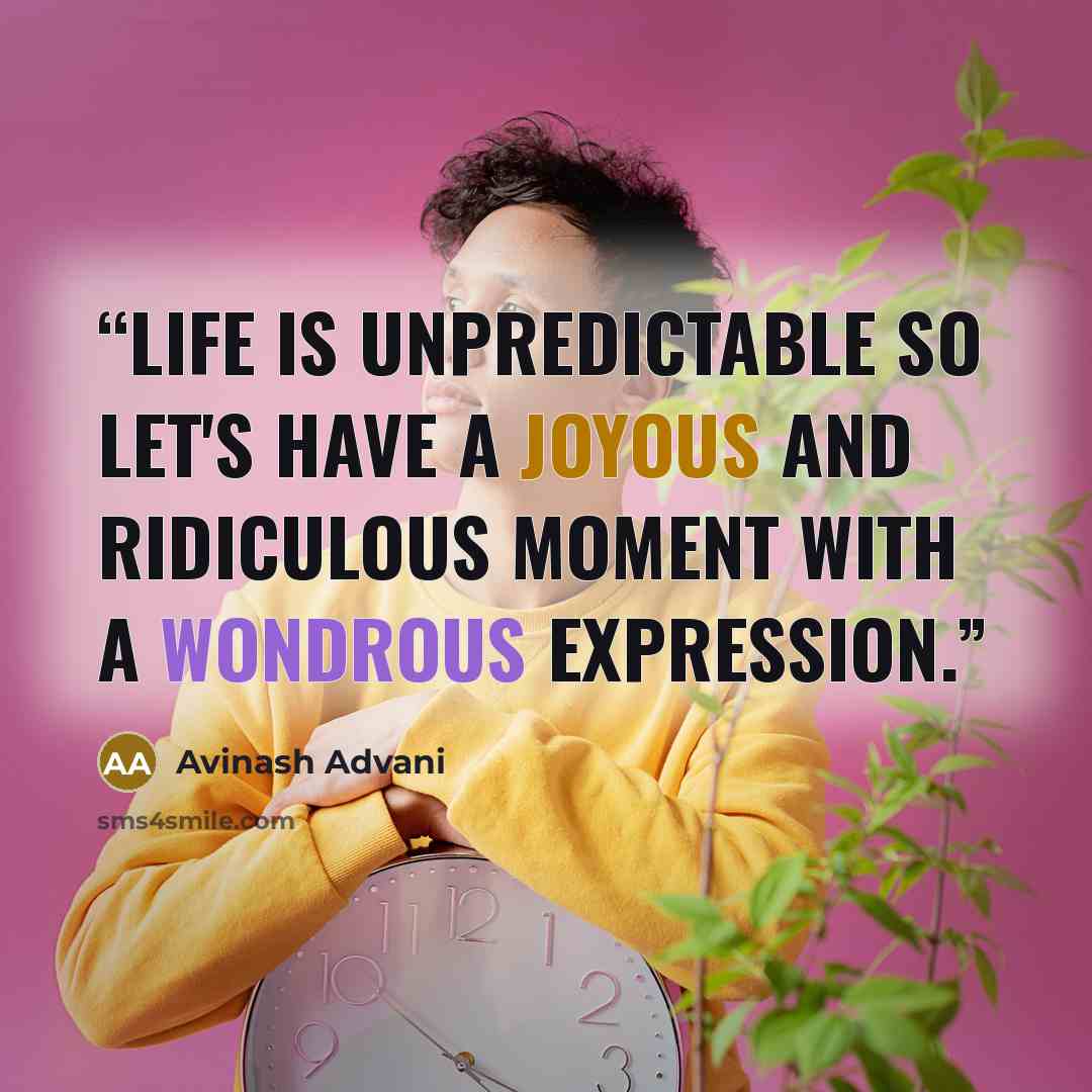 “Life is unpredictable so let's have a joyous and ridiculous moment with a wondrous expression.” quote by Avinash Advani