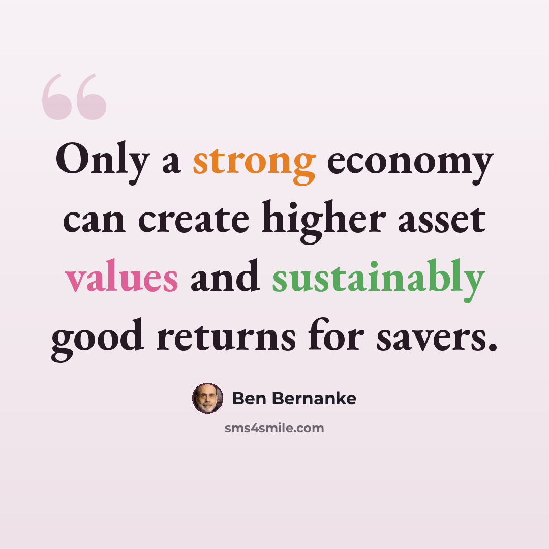 “Only a strong economy can create higher asset values and sustainably good returns for savers.” quote by Ben Bernanke