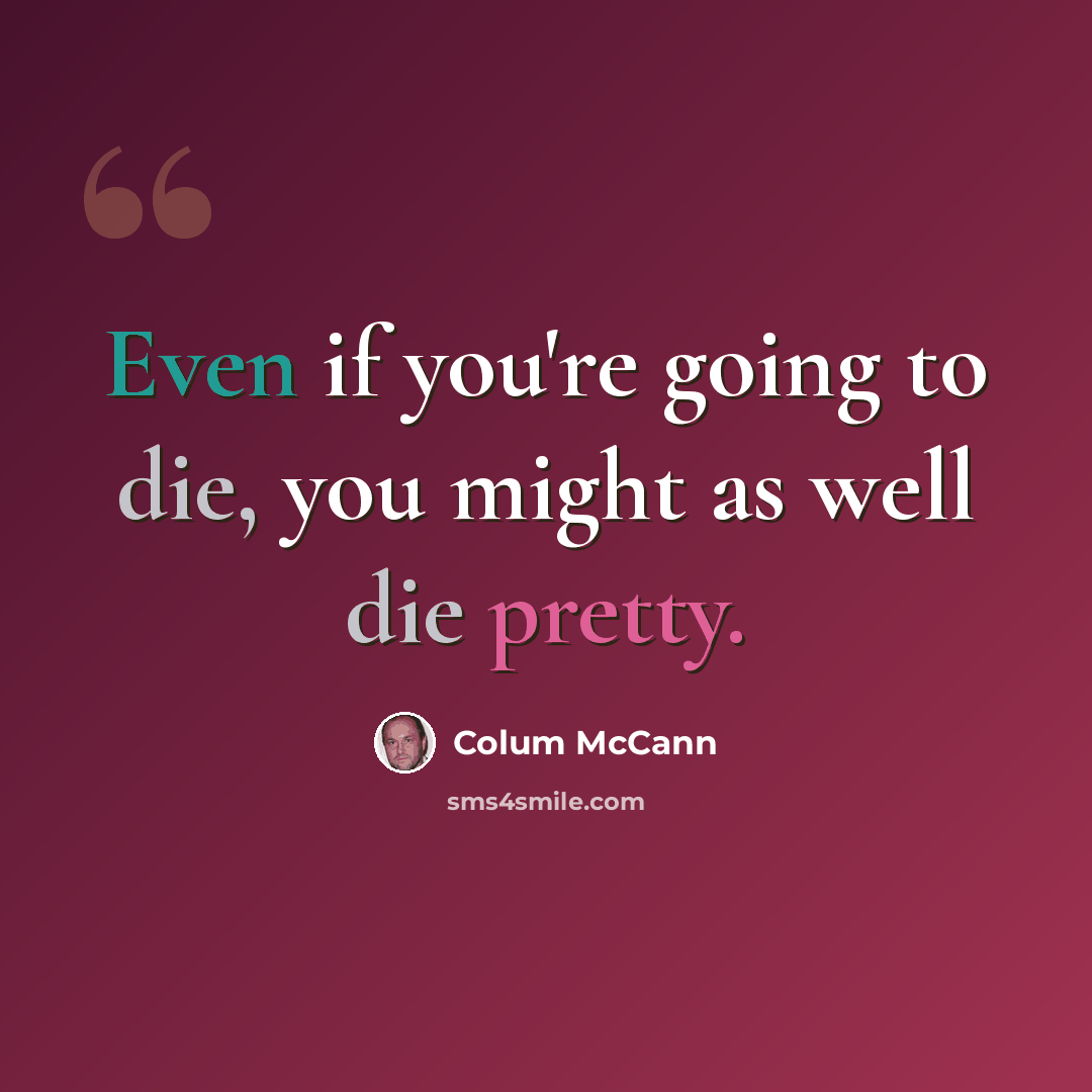 “Even if you're going to die, you might as well die pretty.” quote by Colum McCann