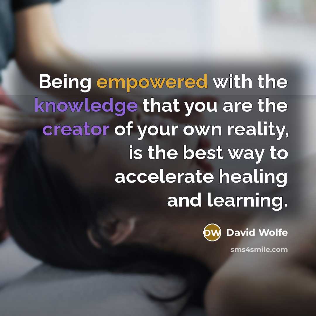 “Being empowered with the knowledge that you are the creator of your own reality, is the best way to accelerate healing and learning.” quote by David Wolfe