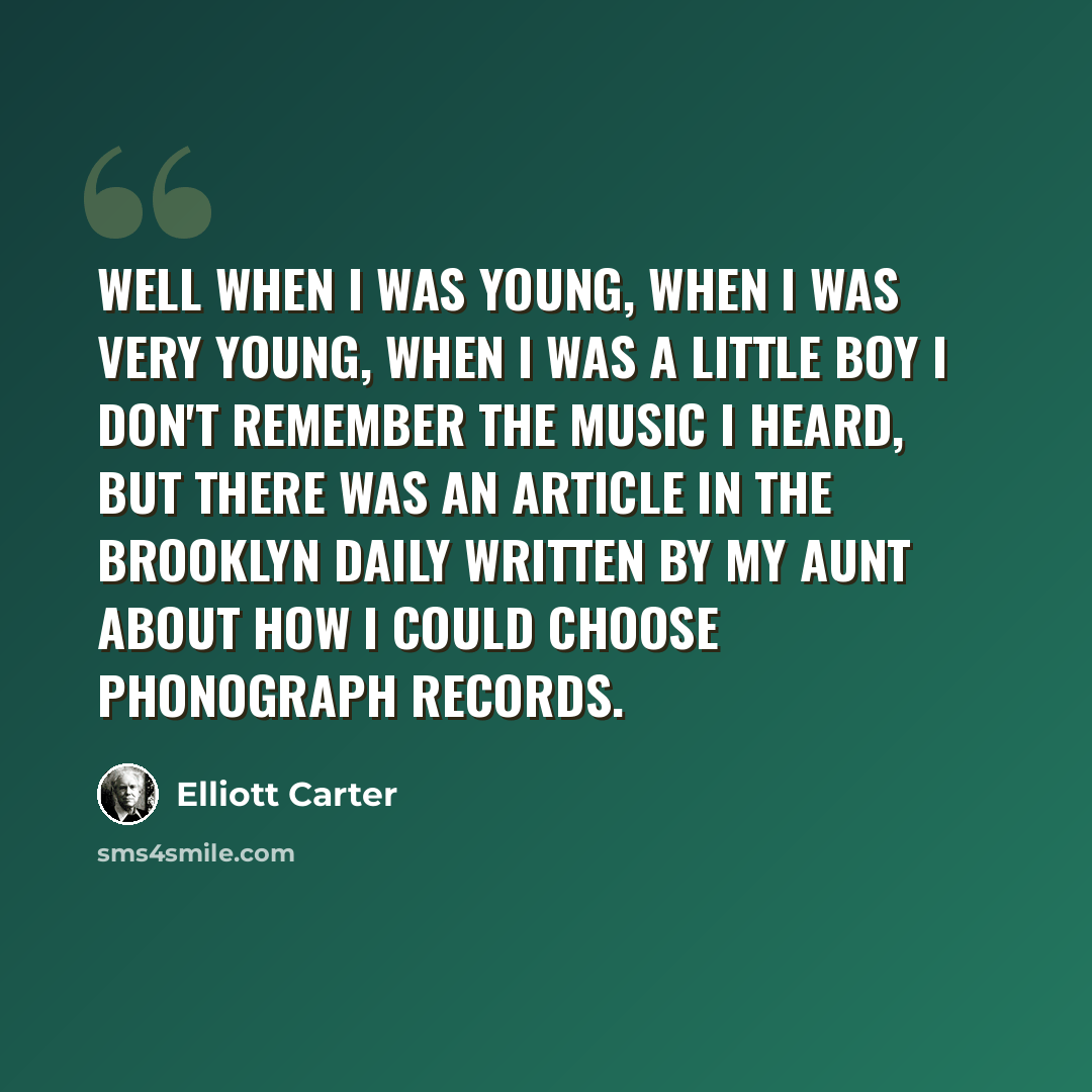 “Well when I was young, when I was very young, when I was a little boy I don't remember the music I heard, but there was an article in the Brooklyn Daily written by my Aunt about how I could choose phonograph records.” quote by Elliott Carter