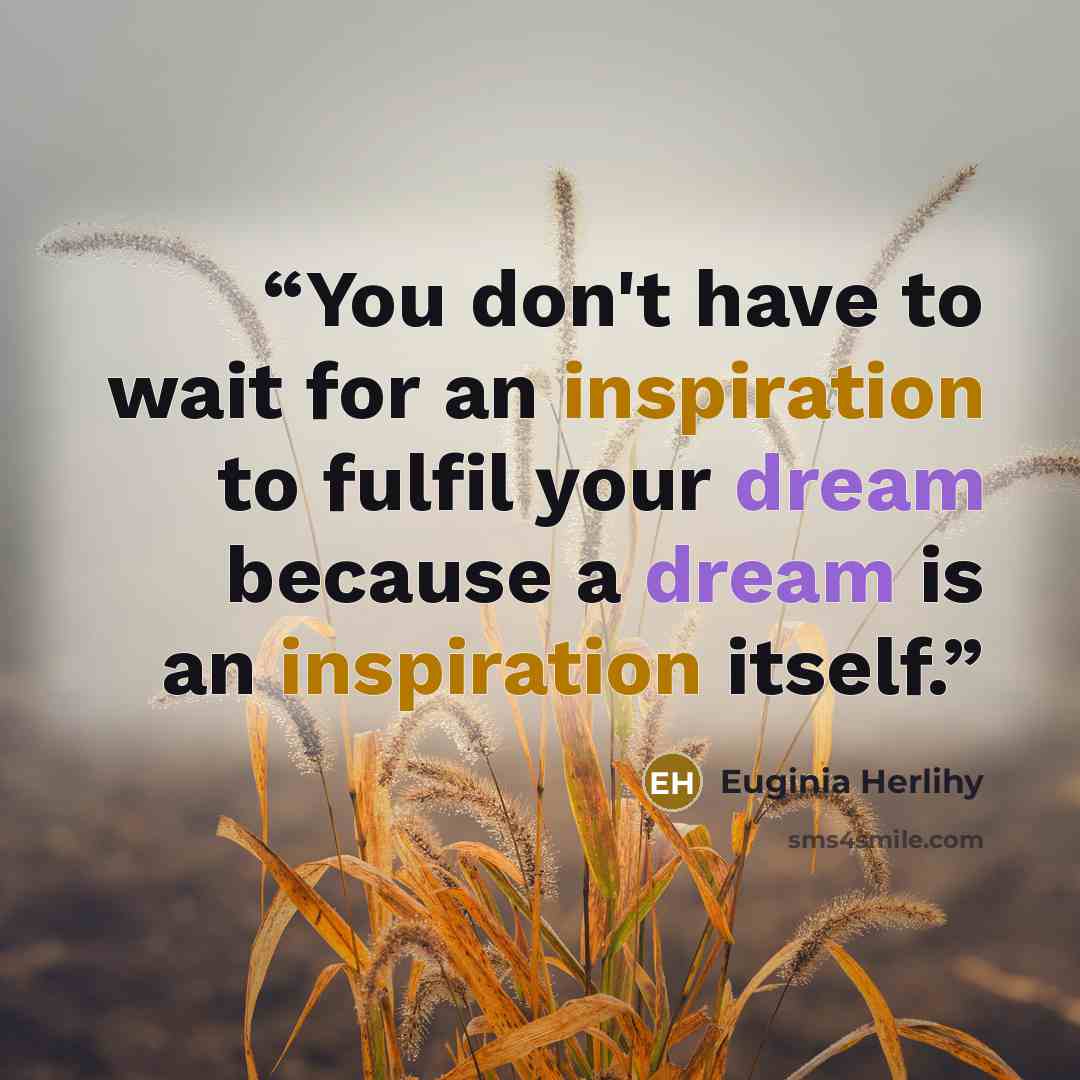 “You don't have to wait for an inspiration to fulfil your dream because a dream is an inspiration itself.” quote by Euginia Herlihy