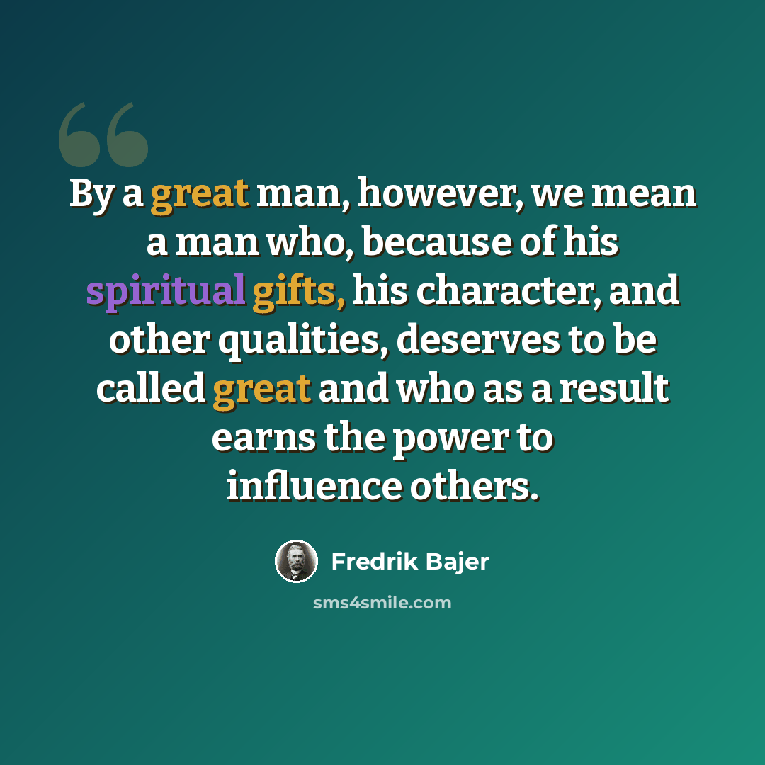 “By a great man, however, we mean a man who, because of his spiritual gifts, his character, and other qualities, deserves to be called great and who as a result earns the power to influence others.” quote by Fredrik Bajer