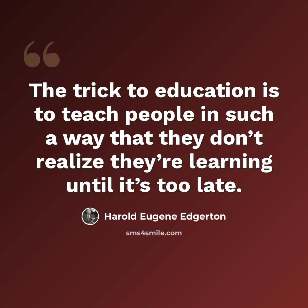 “The trick to education is to teach people in such a way that they don’t realize they’re learning until it’s too late.” quote by Harold Eugene Edgerton
