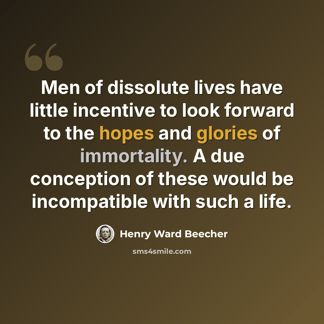 “Men of dissolute lives have little incentive to look forward to the hopes and glories of immortality. A due conception of these would be incompatible with such a life.” quote by Henry Ward Beecher