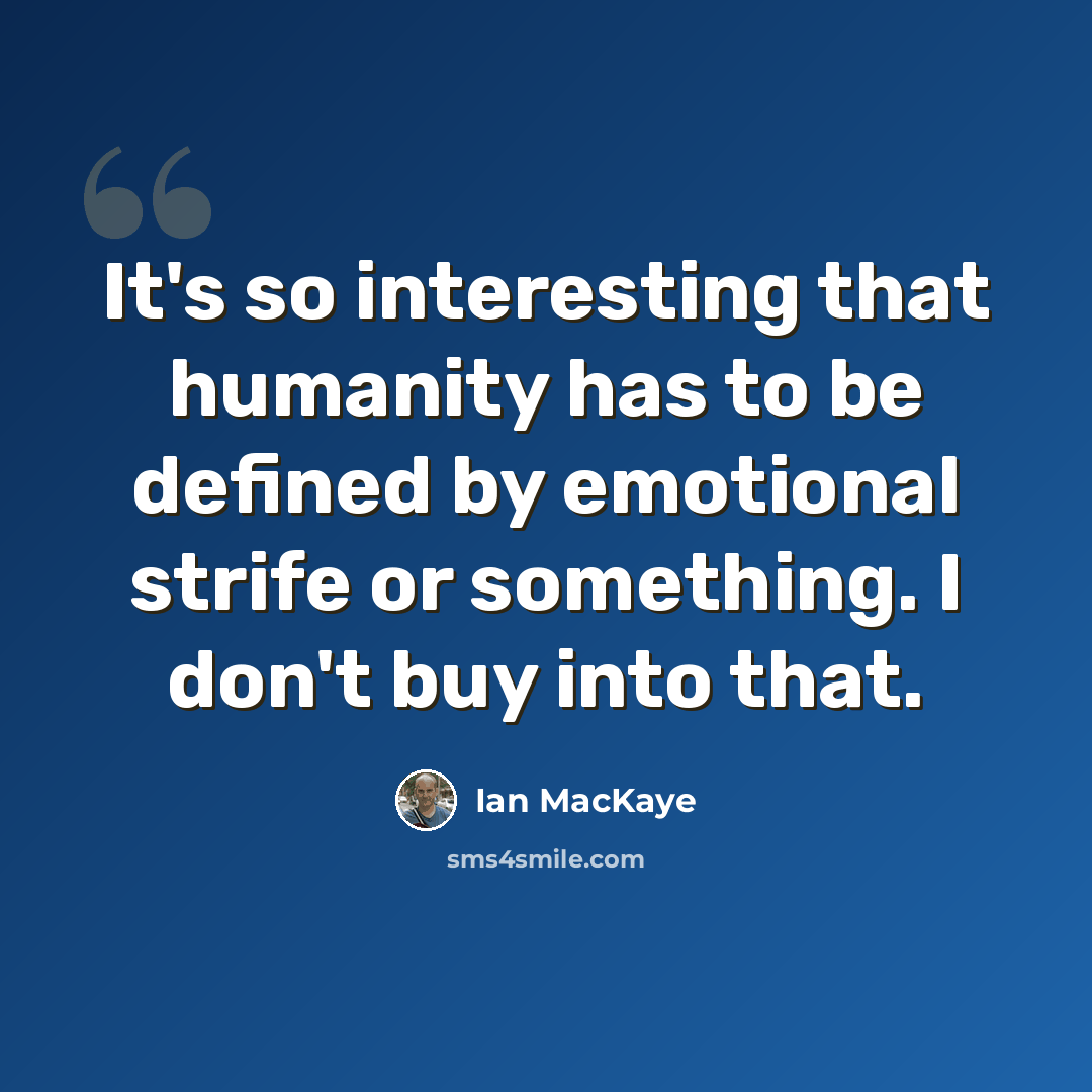 “It's so interesting that humanity has to be defined by emotional strife or something. I don't buy into that.” quote by Ian MacKaye