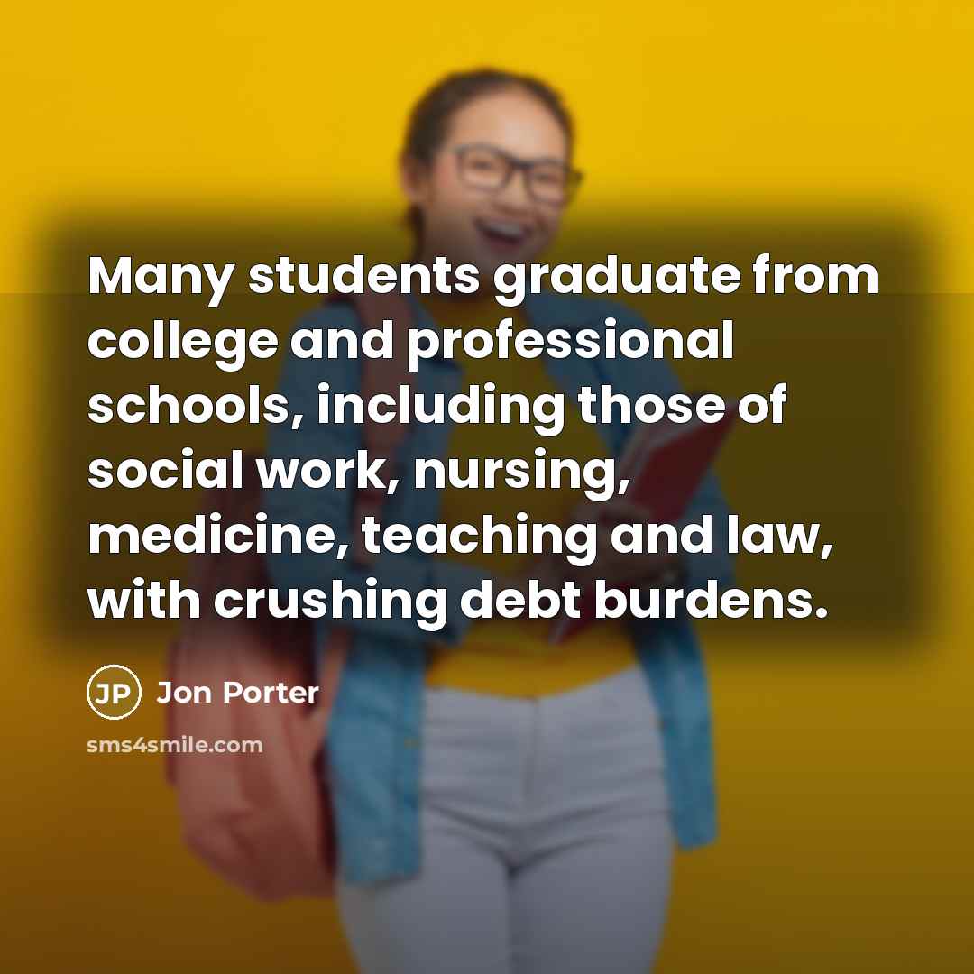 “Many students graduate from college and professional schools, including those of social work, nursing, medicine, teaching and law, with crushing debt burdens.” quote by Jon Porter