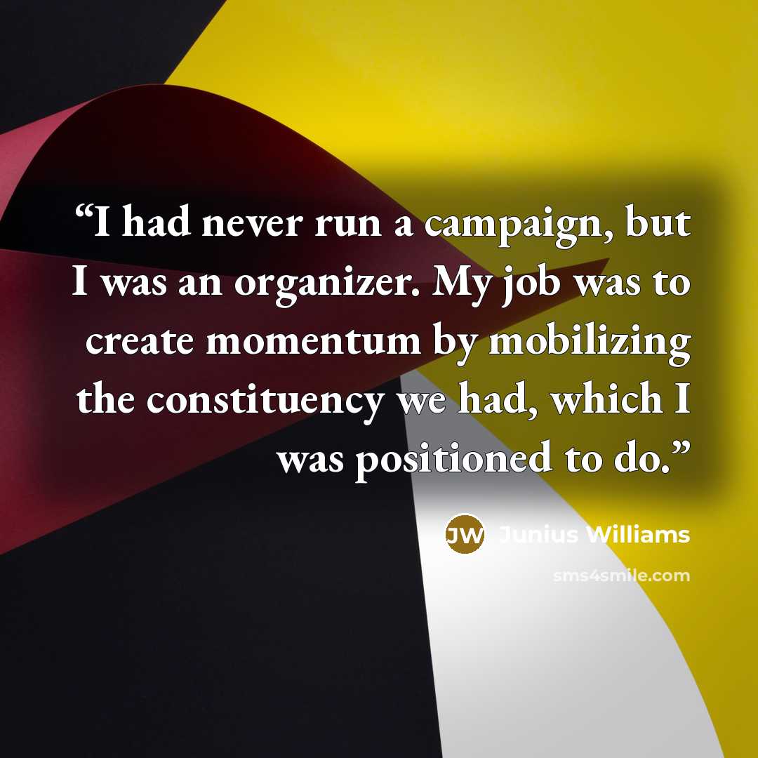 “I had never run a campaign, but I was an organizer. My job was to create momentum by mobilizing the constituency we had, which I was positioned to do.” quote by Junius Williams