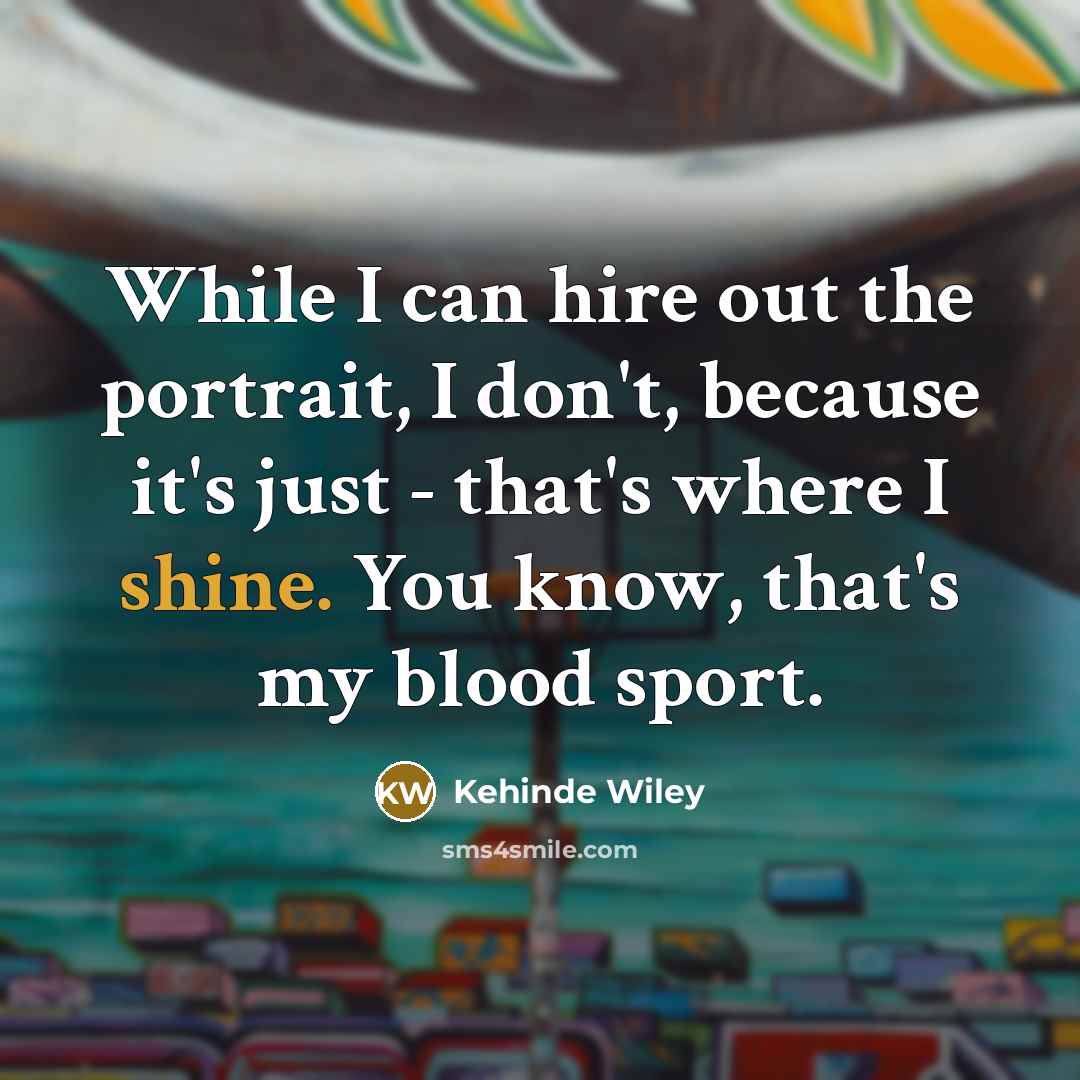 “While I can hire out the portrait, I don't, because it's just - that's where I shine. You know, that's my blood sport.” quote by Kehinde Wiley